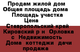 Продам жилой дом › Общая площадь дома ­ 36 › Площадь участка ­ 2 200 › Цена ­ 450 000 - Ставропольский край, Кировский р-н, Орловка с. Недвижимость » Дома, коттеджи, дачи продажа   